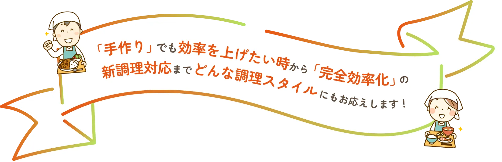 手作りでも効率を上げたい時から完全効率化の新調理対応まで、どんな調理スタイルにもお応えします